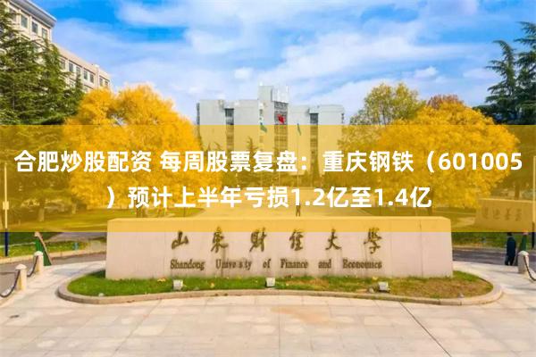 合肥炒股配资 每周股票复盘：重庆钢铁（601005）预计上半年亏损1.2亿至1.4亿