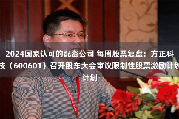 2024国家认可的配资公司 每周股票复盘：方正科技（600601）召开股东大会审议限制性股票激励计划