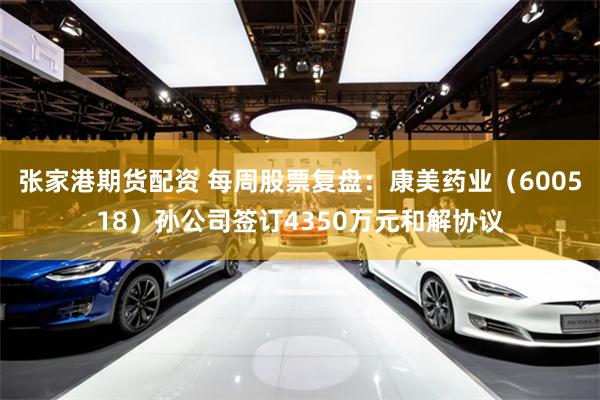 张家港期货配资 每周股票复盘：康美药业（600518）孙公司签订4350万元和解协议