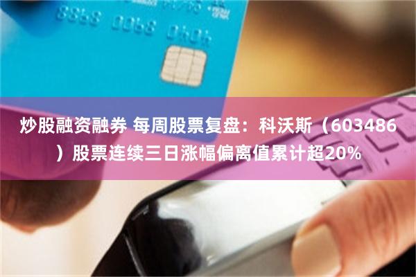 炒股融资融券 每周股票复盘：科沃斯（603486）股票连续三日涨幅偏离值累计超20%