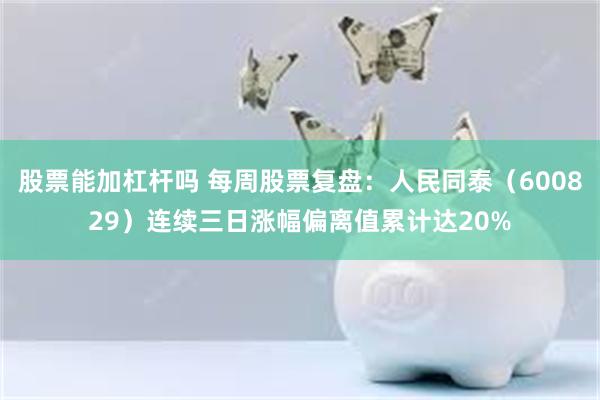 股票能加杠杆吗 每周股票复盘：人民同泰（600829）连续三日涨幅偏离值累计达20%