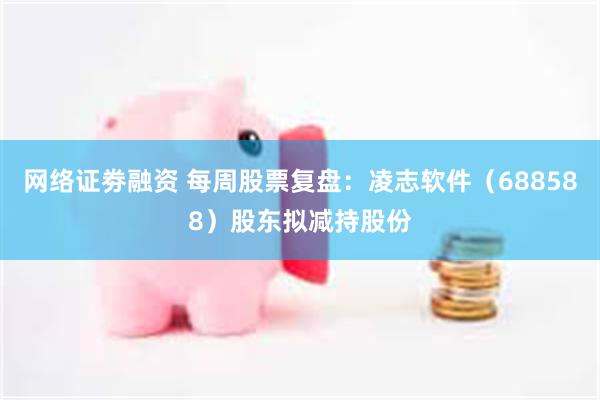 网络证劵融资 每周股票复盘：凌志软件（688588）股东拟减持股份