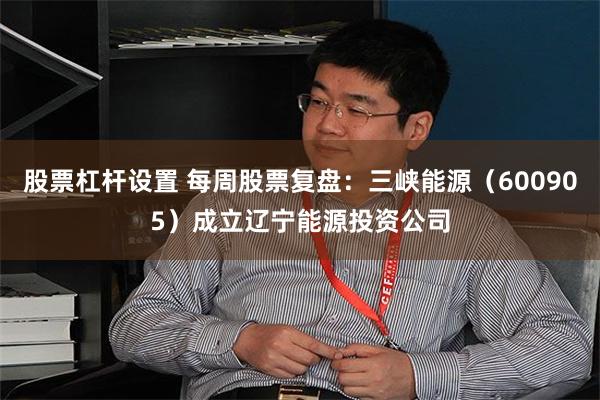股票杠杆设置 每周股票复盘：三峡能源（600905）成立辽宁能源投资公司