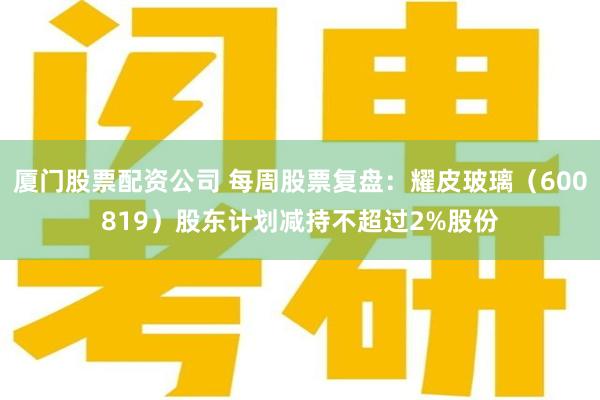 厦门股票配资公司 每周股票复盘：耀皮玻璃（600819）股东计划减持不超过2%股份