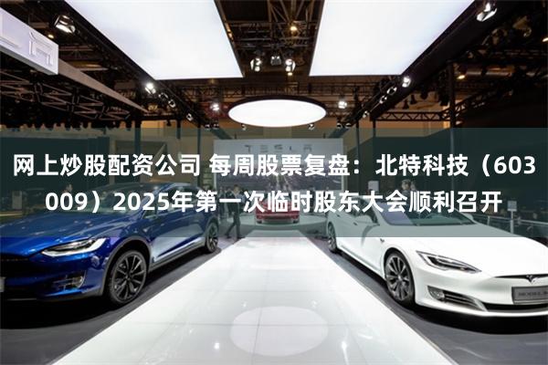 网上炒股配资公司 每周股票复盘：北特科技（603009）2025年第一次临时股东大会顺利召开