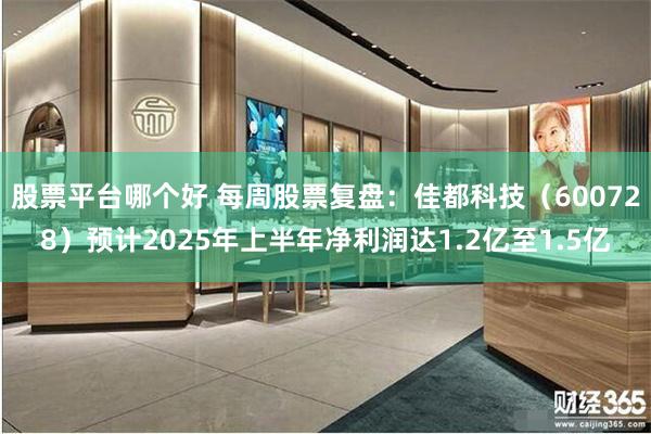 股票平台哪个好 每周股票复盘：佳都科技（600728）预计2025年上半年净利润达1.2亿至1.5亿