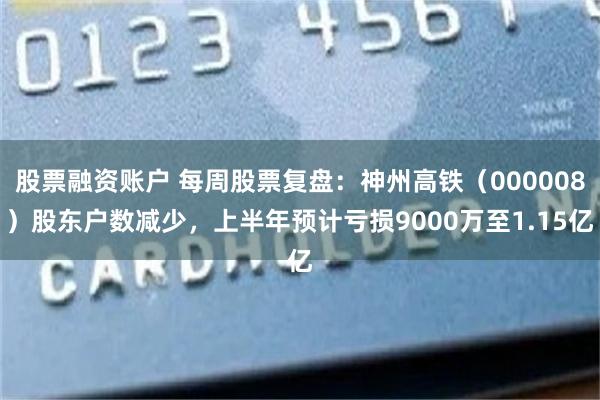 股票融资账户 每周股票复盘：神州高铁（000008）股东户数减少，上半年预计亏损9000万至1.15亿