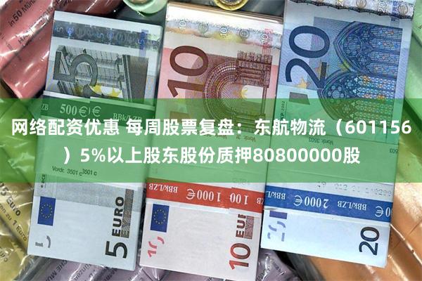 网络配资优惠 每周股票复盘：东航物流（601156）5%以上股东股份质押80800000股