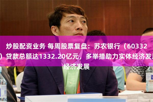 炒股配资业务 每周股票复盘：苏农银行（603323）贷款总额达1332.20亿元，多举措助力实体经济发展