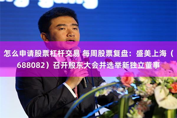 怎么申请股票杠杆交易 每周股票复盘：盛美上海（688082）召开股东大会并选举新独立董事