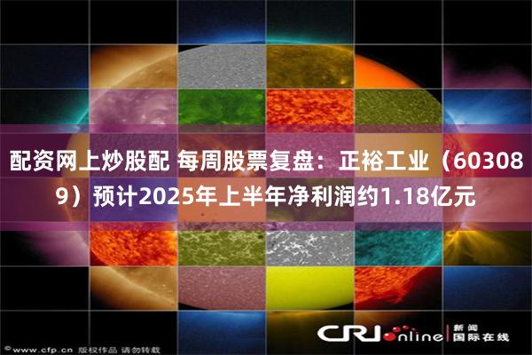 配资网上炒股配 每周股票复盘：正裕工业（603089）预计2025年上半年净利润约1.18亿元