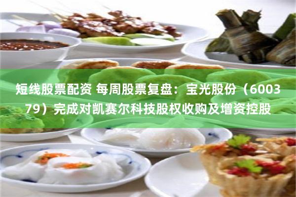 短线股票配资 每周股票复盘：宝光股份（600379）完成对凯赛尔科技股权收购及增资控股
