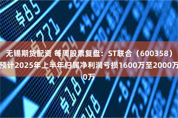 无锡期货配资 每周股票复盘：ST联合（600358）预计2025年上半年归属净利润亏损1600万至2000万
