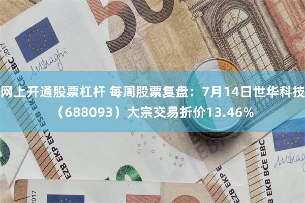网上开通股票杠杆 每周股票复盘：7月14日世华科技（688093）大宗交易折价13.46%