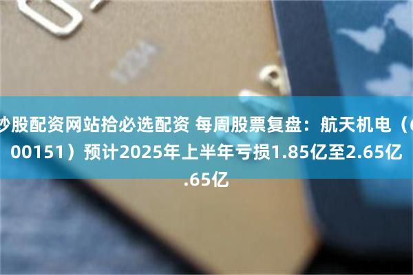 炒股配资网站拾必选配资 每周股票复盘：航天机电（600151）预计2025年上半年亏损1.85亿至2.65亿
