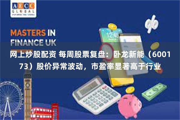 网上炒股配资 每周股票复盘：卧龙新能（600173）股价异常波动，市盈率显著高于行业