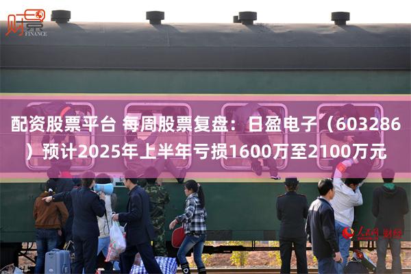 配资股票平台 每周股票复盘：日盈电子（603286）预计2025年上半年亏损1600万至2100万元