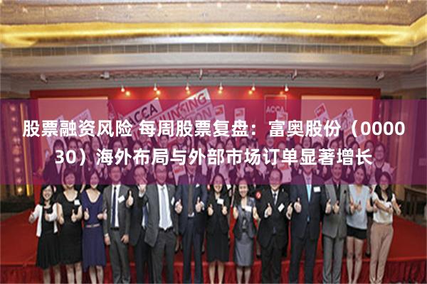 股票融资风险 每周股票复盘：富奥股份（000030）海外布局与外部市场订单显著增长