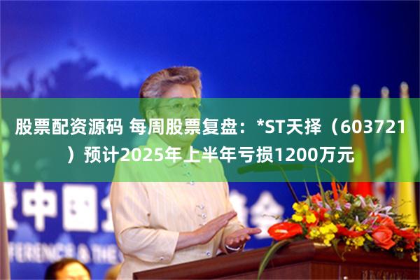 股票配资源码 每周股票复盘：*ST天择（603721）预计2025年上半年亏损1200万元
