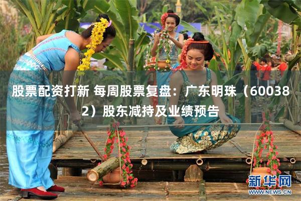 股票配资打新 每周股票复盘：广东明珠（600382）股东减持及业绩预告