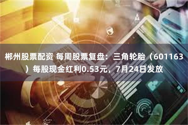 郴州股票配资 每周股票复盘：三角轮胎（601163）每股现金红利0.53元，7月24日发放