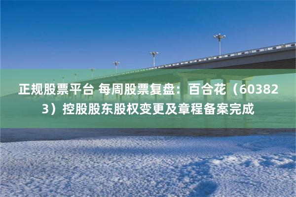 正规股票平台 每周股票复盘：百合花（603823）控股股东股权变更及章程备案完成