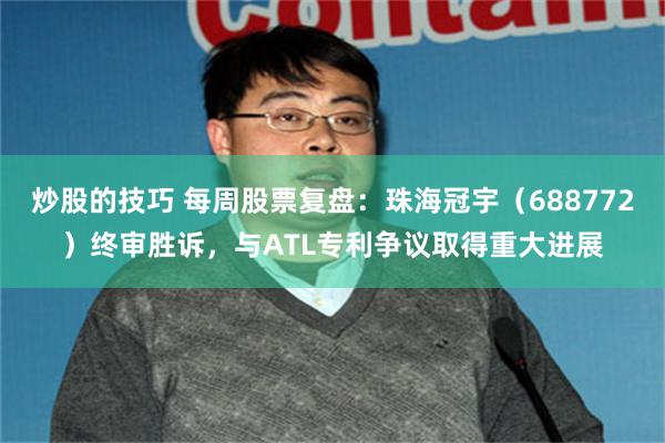炒股的技巧 每周股票复盘：珠海冠宇（688772）终审胜诉，与ATL专利争议取得重大进展