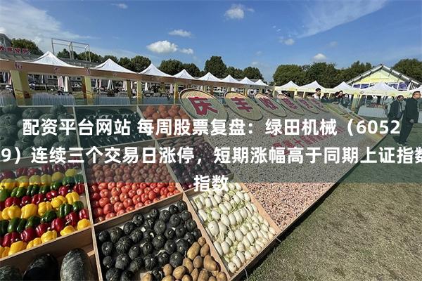 配资平台网站 每周股票复盘：绿田机械（605259）连续三个交易日涨停，短期涨幅高于同期上证指数