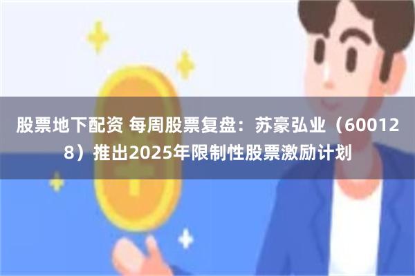 股票地下配资 每周股票复盘：苏豪弘业（600128）推出2025年限制性股票激励计划