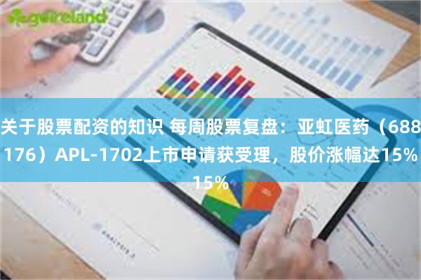 关于股票配资的知识 每周股票复盘：亚虹医药（688176）APL-1702上市申请获受理，股价涨幅达15%