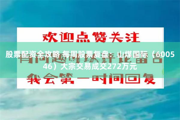 股票配资全攻略 每周股票复盘：山煤国际（600546）大宗交易成交272万元