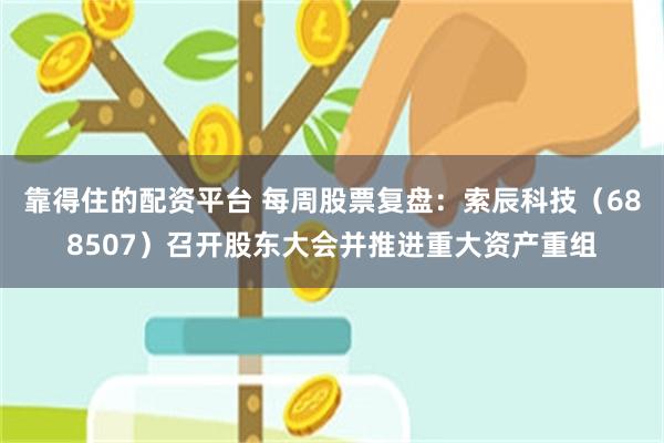 靠得住的配资平台 每周股票复盘:索辰科技(688507)召开股东大会并推进重大资产重组