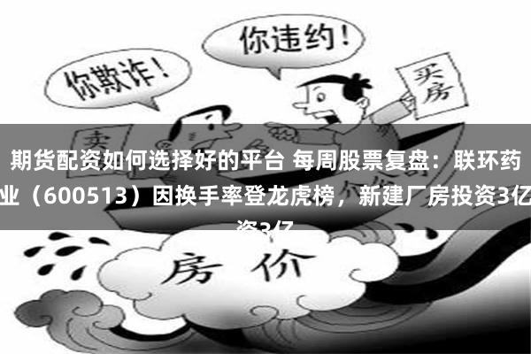 期货配资如何选择好的平台 每周股票复盘：联环药业（600513）因换手率登龙虎榜，新建厂房投资3亿