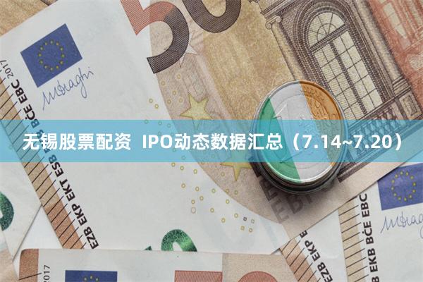 无锡股票配资  IPO动态数据汇总（7.14~7.20）