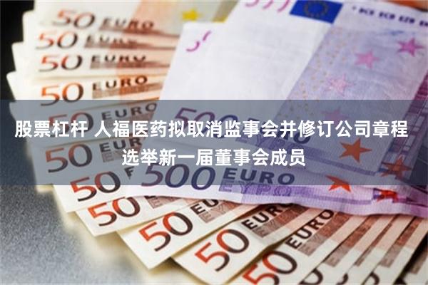 股票杠杆 人福医药拟取消监事会并修订公司章程 选举新一届董事会成员