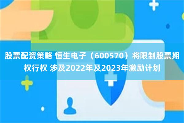 股票配资策略 恒生电子（600570）将限制股票期权行权 涉及2022年及2023年激励计划