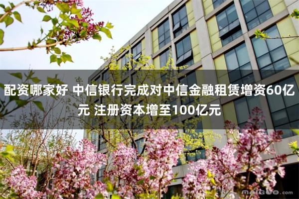 配资哪家好 中信银行完成对中信金融租赁增资60亿元 注册资本增至100亿元