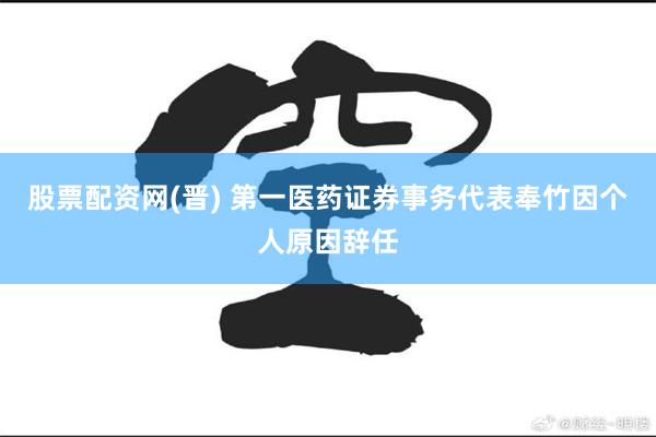 股票配资网(晋) 第一医药证券事务代表奉竹因个人原因辞任