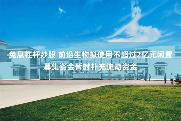免息杠杆炒股 前沿生物拟使用不超过2亿元闲置募集资金暂时补充流动资金