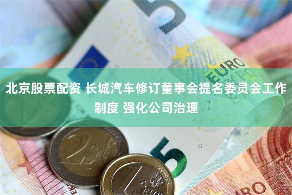 北京股票配资 长城汽车修订董事会提名委员会工作制度 强化公司治理
