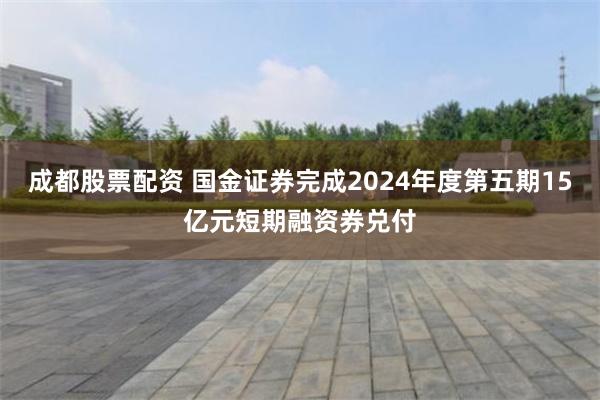 成都股票配资 国金证券完成2024年度第五期15亿元短期融资券兑付