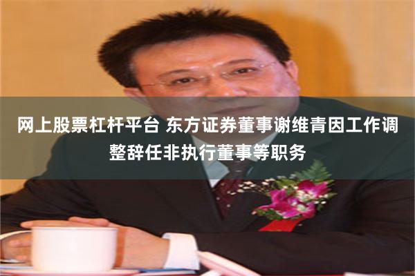 网上股票杠杆平台 东方证券董事谢维青因工作调整辞任非执行董事等职务