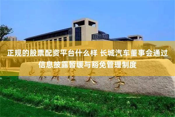 正规的股票配资平台什么样 长城汽车董事会通过信息披露暂缓与豁免管理制度