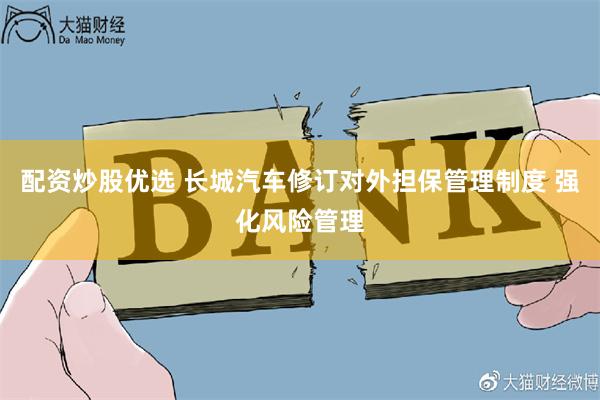 配资炒股优选 长城汽车修订对外担保管理制度 强化风险管理
