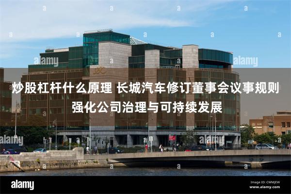 炒股杠杆什么原理 长城汽车修订董事会议事规则 强化公司治理与可持续发展