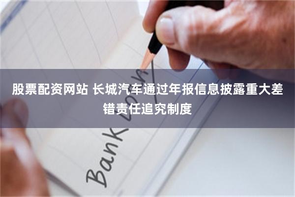股票配资网站 长城汽车通过年报信息披露重大差错责任追究制度