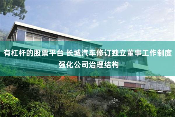 有杠杆的股票平台 长城汽车修订独立董事工作制度 强化公司治理结构