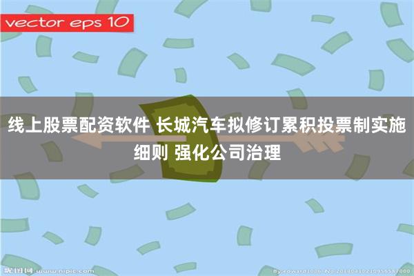 线上股票配资软件 长城汽车拟修订累积投票制实施细则 强化公司治理