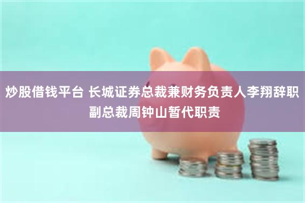 炒股借钱平台 长城证券总裁兼财务负责人李翔辞职 副总裁周钟山暂代职责