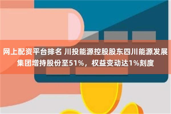 网上配资平台排名 川投能源控股股东四川能源发展集团增持股份至51%，权益变动达1%刻度